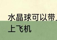 水晶球可以带上飞机吗 水晶球怎么带上飞机
