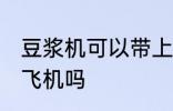 豆浆机可以带上飞机吗 豆浆机可以上飞机吗