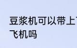 豆浆机可以带上飞机吗 豆浆机可以上飞机吗