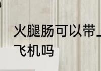 火腿肠可以带上飞机吗 火腿肠能带上飞机吗