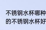 不锈钢水杯哪种材质的最好 什么材质的不锈钢水杯好