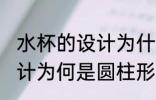 水杯的设计为什么是圆柱形 水杯的设计为何是圆柱形