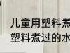 儿童用塑料煮过的水杯可以吗 儿童用塑料煮过的水杯可不可以