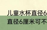 儿童水杯直径6厘米可以吗 儿童水杯直径6厘米可不可以
