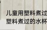儿童用塑料煮过的水杯可以吗 儿童用塑料煮过的水杯可不可以
