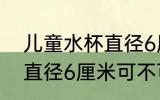 儿童水杯直径6厘米可以吗 儿童水杯直径6厘米可不可以