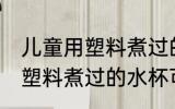 儿童用塑料煮过的水杯可以吗 儿童用塑料煮过的水杯可不可以