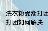 洗衣粉受潮打团了怎么办 洗衣粉受潮打团如何解决