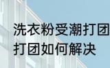 洗衣粉受潮打团了怎么办 洗衣粉受潮打团如何解决