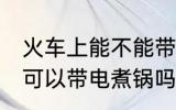 火车上能不能带小功率电煮锅 火车上可以带电煮锅吗