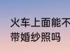 火车上面能不能带婚纱照 火车上可以带婚纱照吗