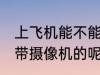 上飞机能不能带摄像机 上飞机能不能带摄像机的呢