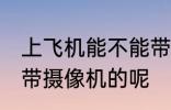上飞机能不能带摄像机 上飞机能不能带摄像机的呢