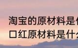淘宝的原材料是什么 淘宝9块9包邮的口红原材料是什么