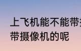上飞机能不能带摄像机 上飞机能不能带摄像机的呢