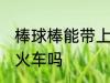 棒球棒能带上火车吗 棒球棒可以带上火车吗
