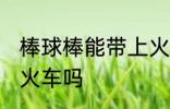 棒球棒能带上火车吗 棒球棒可以带上火车吗