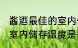 酱酒最佳的室内储存温度 酱酒最佳的室内储存温度是多少