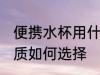 便携水杯用什么材质的好 便携水杯材质如何选择