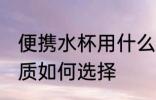 便携水杯用什么材质的好 便携水杯材质如何选择