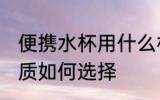 便携水杯用什么材质的好 便携水杯材质如何选择