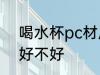 喝水杯pc材质有毒吗 喝水杯pc材质好不好