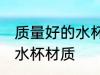 质量好的水杯都什么材质的 质量好的水杯材质