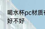喝水杯pc材质有毒吗 喝水杯pc材质好不好