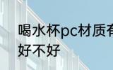 喝水杯pc材质有毒吗 喝水杯pc材质好不好