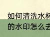 如何清洗水杯里的水印 玻璃杯洗完后的水印怎么去除