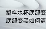 塑料水杯底部变黑怎么清洗 塑料水杯底部变黑如何清洗