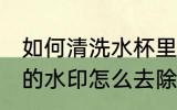 如何清洗水杯里的水印 玻璃杯洗完后的水印怎么去除