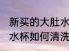 新买的大肚水杯怎么清洗 新买的大肚水杯如何清洗