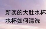 新买的大肚水杯怎么清洗 新买的大肚水杯如何清洗