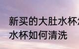 新买的大肚水杯怎么清洗 新买的大肚水杯如何清洗