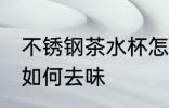 不锈钢茶水杯怎么去味 不锈钢茶水杯如何去味