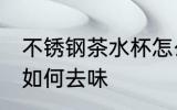 不锈钢茶水杯怎么去味 不锈钢茶水杯如何去味