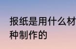 报纸是用什么材料做的 报纸原来是这种制作的