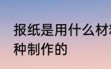 报纸是用什么材料做的 报纸原来是这种制作的