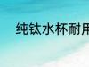 纯钛水杯耐用吗 纯钛水杯耐用不
