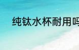 纯钛水杯耐用吗 纯钛水杯耐用不
