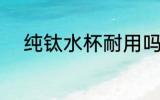 纯钛水杯耐用吗 纯钛水杯耐用不