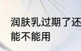 润肤乳过期了还能用吗 润肤乳过期了能不能用